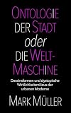 Ontologie der Stadt oder die Weltmaschine: Daseinsformen und dystopische Wirklichkeitsmilieus der urbanen Moderne