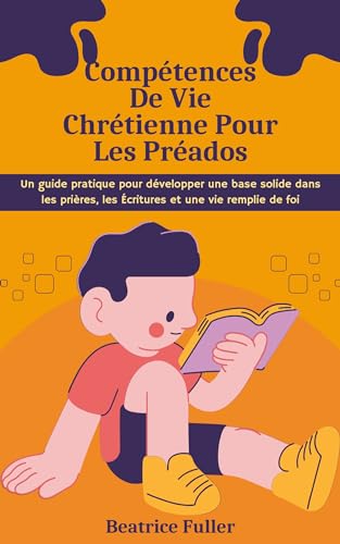 Compétences De Vie Chrétienne Pour Les Préados: Un guide pratique pour développer une base solide dans les prières, les Écritures et une vie remplie de foi