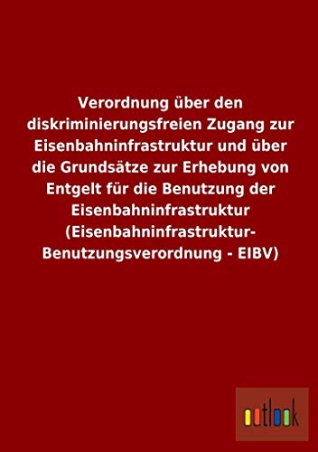 Verordnung über den diskriminierungsfreien Zugang zur Eisenbahninfrastruktur und über die Grundsätze zur Erhebung von Entgelt für die Benutzung der ... Benutzungsverordnung - EIBV) (German Edition)