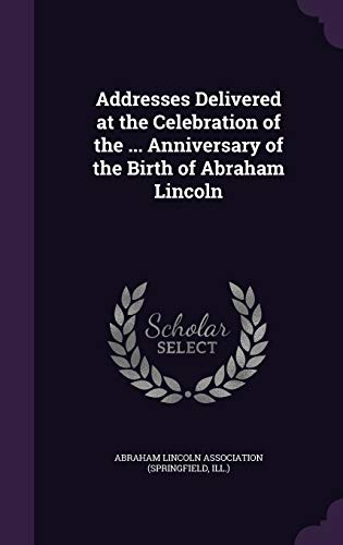 Addresses Delivered at the Celebration of the ... Anniversary of the Birth of Abraham Lincoln