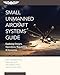 Small Unmanned Aircraft Systems Guide: Exploring Designs, Operations, Regulations, and Economics