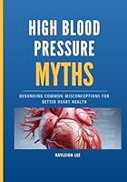 High Blood Pressure Myths - What To Know If You Want to Lower High Blood Pressure: Debunking Common Misconceptions for Better Heart Health B0CPCLF3YT Book Cover