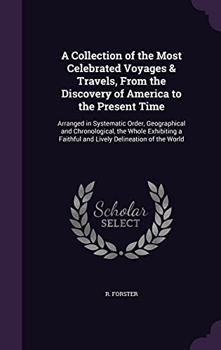 A Collection of the Most Celebrated Voyages & Travels, From the Discovery of America to the Present Time: Arranged in Systematic Order, Geographical ... Faithful and Lively Delineation of the World