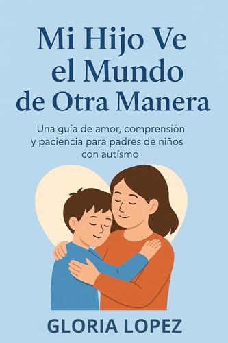 Mi Hijo Ve el Mundo de Otra Manera: Una guía de amor, comprensión y paciencia para padres de niños con autismo: Descubre la belleza en cada diferencia