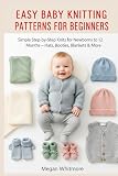 EASY BABY KNITTING PATTERNS FOR BEGINNERS: Simple Step-by-Step Knits for Newborns to 12 Months – Hats, Booties, Blankets & More