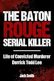 The Baton Rouge Serial Killer: Life of Convicted Murderer Derrick Todd Lee (Serial Killer True Crime Books Book 38)