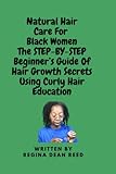 Natural Hair Care For Black Women The STEP-BY-STEP Beginner’s Guide Of Hair Growth Secrets Using Curly Hair Education