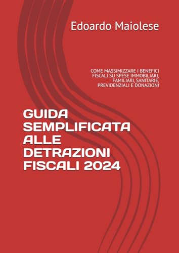 GUIDA SEMPLIFICATA ALLE DETRAZIONI FISCALI 2024: COME MASSIMIZZARE I BENEFICI FISCALI SU SPESE IMMOBILIARI, FAMILIARI, SANITARIE, PREVIDENZIALI E DONAZIONI (Italian Edition)