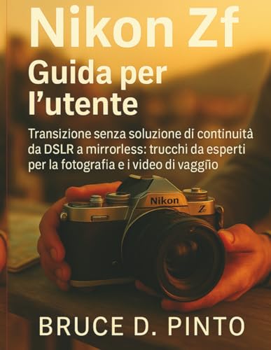 Nikon Zf Guida per l'utente: Transizione senza soluzione di continuità da DSLR a mirrorless: trucchi da esperti per la fotografia e i video di viaggio