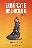 LIBÉRATE DEL DOLOR: 7 CLAVES PARA SUPERAR EL DOLOR CRÓNICO Y AUMENTAR TU ENERGÍA