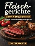 Fleischgerichte EINFACH ZUZUBEREITEN: Schnelle, köstliche und einfache Rezepte