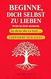 Beginne, Dich Selbst Zu Lieben, Denn In Dem Moment, In Dem Du Es Tust … Verändert Sich Alles!: Wesentliche Wahrheiten, Um Zu Lernen, Sich Selbst Jeden Tag Zu Wählen