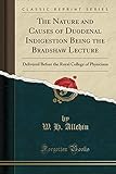  The Nature and Causes of Duodenal Indigestion Being the Bradshaw Lecture: Delivered Before the Royal College of Physicians (Classic Reprint)