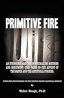 Primitive Fire: An Ethnological Study of Firemaking Methods and Equipment Used Prior to the Advent of the Match and the Artificial Striker 1514389657 Book Cover