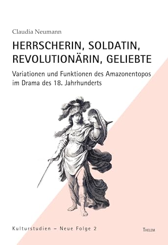 Herrscherin, Soldatin, Revolutionärin, Geliebte: Variationen und Funktionen des Amazonentopos im Drama des 18. Jahrhunderts (Kulturstudien: Neue Folge)