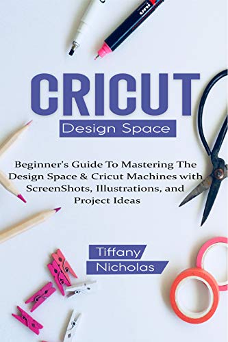 Cricut Design Space : Beginner's Guide To Mastering The Design Space & Cricut Machines with...