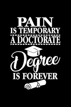 Pain Is Temporary A Doctorate Degree Is Forever: Perfect Notebook For Doctorate Degree, PhD Graduate, Phd Graduation, Doctor, Future Doctor, Phd Student Gift, Doctorate Degree is Forever, Doctor