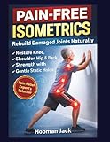 Pain-Free Isometrics: Rebuild Damaged Joints Naturally: Restore Knee, Shoulder, Hip & Back Strength with Gentle Static Holds