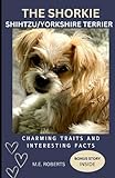 THE SHORKIE: SHIH-TZU/ YORKSHIRE TERRIER: CHARMING TRAITS/AND INTERESTING FACTS