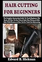 HAIR CUTTING FOR BEGINNERS: The Complete Instruction Guide To Teach Beginners The Basics Of How To Cut Trim & Style Men Women & Kids Hair. With Pictures, & How To Use Tools For Haircutting B0CWPN6YS3 Book Cover