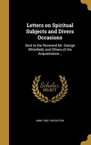 Letters on Spiritual Subjects and Divers Occasions: Sent to the Reverend Mr. George Whitefield, and Others of His Acquaintance ..
