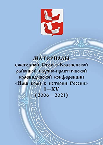 Материалы ежегодной Струго-Красненской районной научно-практической краеведческой конференции «Наш край в истории России»: I–XV (2006–2021) (Russian Edition)