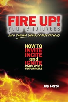 Fire Up! Your Employees and Smoke Your Competition: How to Invite, Incite and Ignite Employee Performance