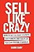 Sell Like Crazy: How To Get As Many Clients, Customers and Sales As You Can Possibly Handle
