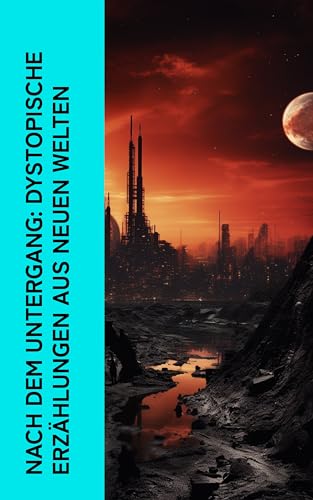 Nach dem Untergang: Dystopische Erzählungen aus neuen Welten: Science-Fiction Klassiker: Atlantis, Der rote Stern, In purpurner Finsternis, Die Inseln der Weisheit, Panik, Die Schwarze Flamme