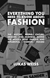 Everything you need to know about: Fashion: The history, people, culture, designs and business behind the world's most famous and influential fashion houses.