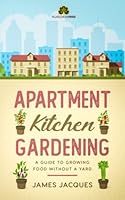 Apartment Kitchen Gardening: A Guide to Growing Food Without a Garden of Your Own - Choose and grow culinary herbs, fruit and vegetables for every season to make an indoor garden full of fresh produce 1739684907 Book Cover