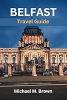 BELFAST TRAVEL GUIDE: Belfast Unveiled: Embark on a Journey through Belfast Rich Heritage, Modern Charms, Insider Tips, Must-See Sights, Local secret, Hidden Gems, Cuisine, and Gastronomy B0CQGDB68R Book Cover