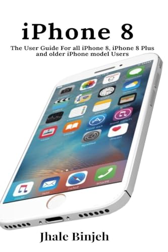  iPhone 8: The User Guide For all iPhone 8, iPhone 8 Plus and older iPhone model Users