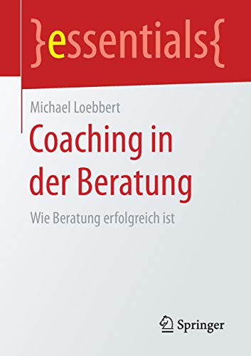 Coaching in der Beratung: Wie Beratung erfolgreich ist (essentials) Coaching in der Beratung: Wie Beratung erfolgreich ist (essentials)