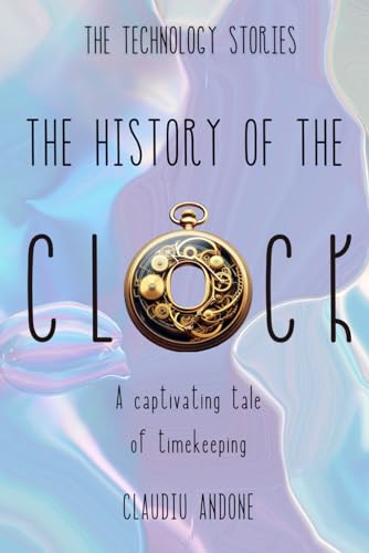 The History Of The Clock: A Captivating Tale Of Timekeeping (The Technology Stories)