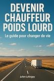  Devenir chauffeur poids lourd : le guide pour changer de vie: Le guide pratique pour devenir chauffeur routier et changer de vie sans diplôme