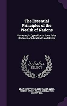 Hardcover The Essential Principles of the Wealth of Nations: Illustrated, in Opposition to Some False Doctrines of Adam Smith, and Others Book