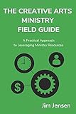The Creative Arts Ministry Field Guide: A Practical Approach to Leveraging Ministry Resources