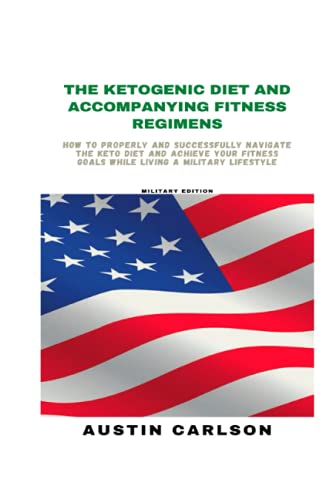 The Ketogenic Diet and Accompanying Fitness Regimens: Military Edition: How to Properly and Successfully Navigate the Keto Diet and Achieve Your Fitness Goals While Living a Military Lifestyle