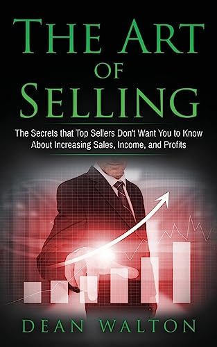 Sales: The Art of Selling: The Secrets that Top Sellers Don't Want You to Know About Increasing Sales, Income, and Profits (Sales, Income, Profits, Selling, Negotiating, Business, Salesmanship)