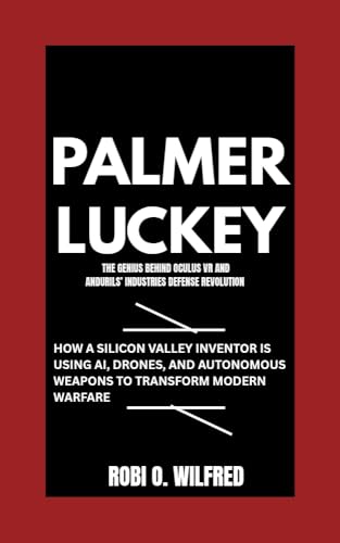 Palmer Luckey: The Tech Genius Behind Oculus VR and Andurils’ Industries Defense Revolution : How a Silicon Valley Inventor Is Using AI, Drones, and Autonomous Weapons to Transform Modern Warfare