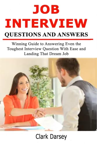 Job Interview Questions and Answers: Winning Guide to Answering Even the Toughest Interview Question With Ease and Landing That Dream Job