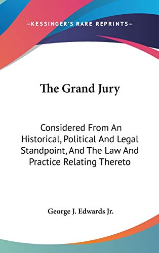 The Grand Jury: Considered From An Historical, Political And Legal Standpoint, And The Law And Practice Relating Thereto
