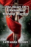 The Heart Of A Relentless Worship Warrior 194201371X Book Cover
