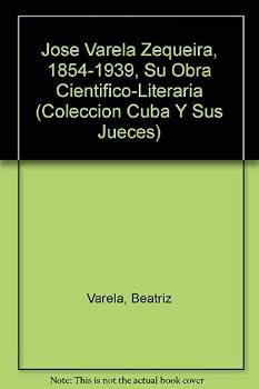 Jose Varela Zequeira, 1854-1939, Su Obra Cientifico-Literaria (Coleccion Cuba Y Sus Jueces) (Spanish Edition)