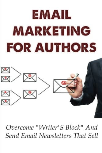 Email Marketing For Authors: Overcome "Writer's Block" And Send Email Newsletters That Sell