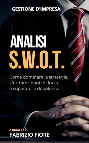 ANALISI SWOT: Come dominare la strategia, sfruttare i punti di forza e superare le debolezze (Italian Edition)