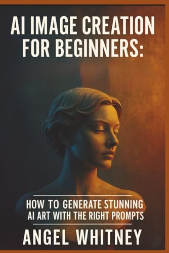 Ai Image Creation For Beginners: How to Generate Stunning AI Art, Write Powerful Prompts