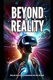 BEYOND REALITY - THE AR AND VR PLAYGROUNDS OF THE FUTURE: Augmented Reality, Mixed Reality and Virtual Reality Transforming Entertainment, Gameplay, Education, and Human Connection in the Digital Age