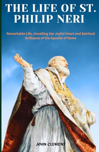 The Life Of St. Philip Neri: Remarkable Life, Unveiling The Joyful Heart And Spiritual Brilliance Of The Apostle Of Rome (Blessed Lives)